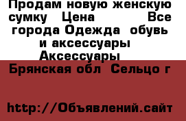 Продам новую женскую сумку › Цена ­ 1 500 - Все города Одежда, обувь и аксессуары » Аксессуары   . Брянская обл.,Сельцо г.